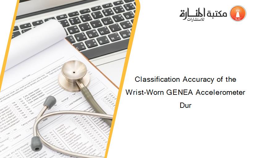 Classification Accuracy of the Wrist-Worn GENEA Accelerometer Dur