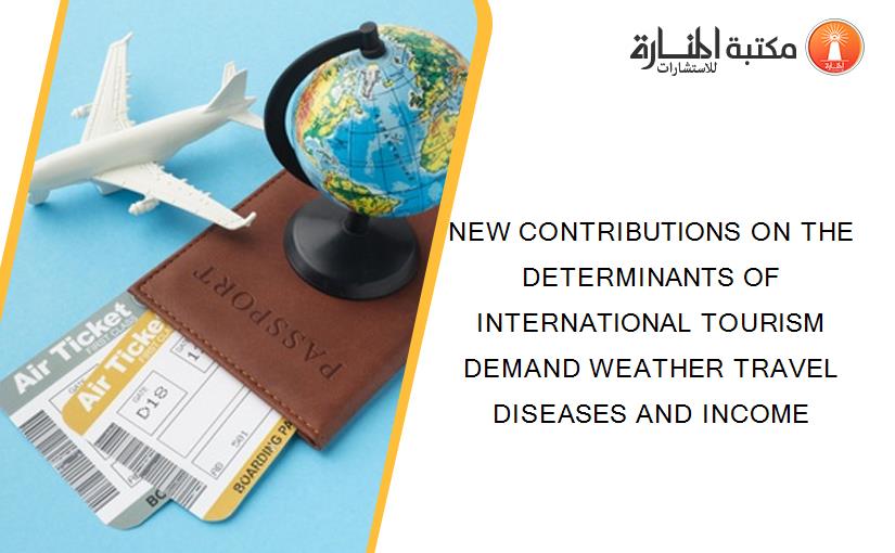NEW CONTRIBUTIONS ON THE DETERMINANTS OF INTERNATIONAL TOURISM DEMAND WEATHER TRAVEL DISEASES AND INCOME