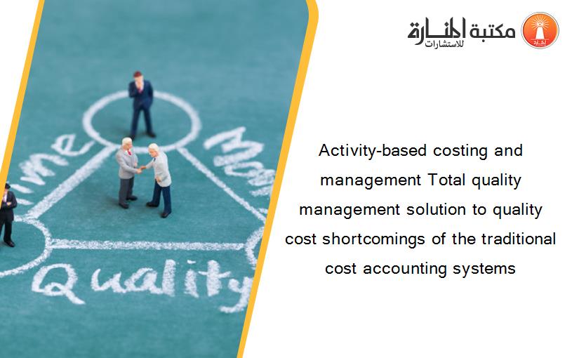 Activity-based costing and management Total quality management solution to quality cost shortcomings of the traditional cost accounting systems