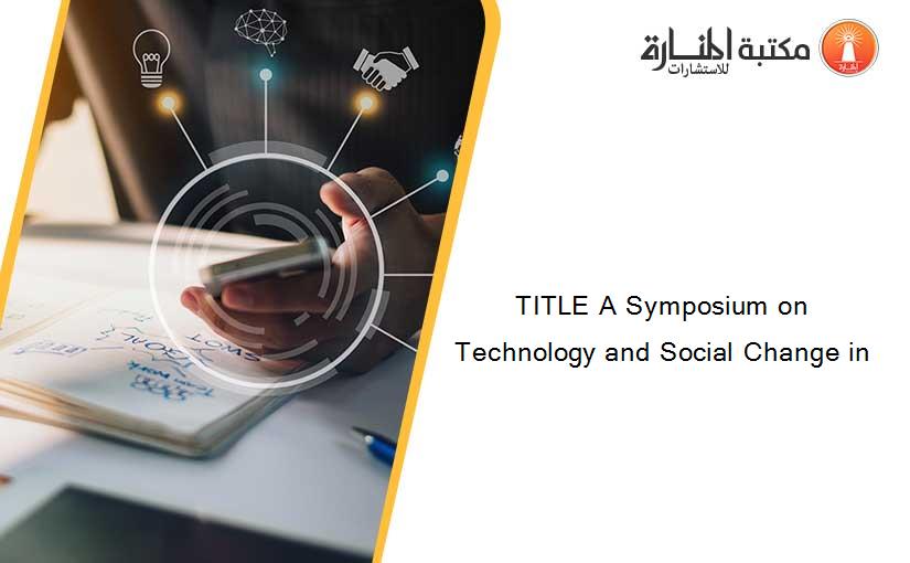TITLE A Symposium on Technology and Social Change in