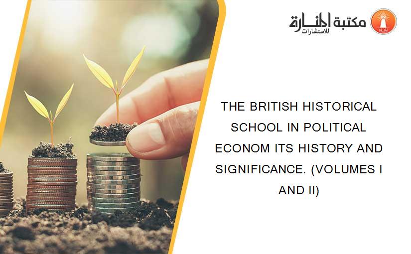 THE BRITISH HISTORICAL SCHOOL IN POLITICAL ECONOM ITS HISTORY AND SIGNIFICANCE. (VOLUMES I AND II)