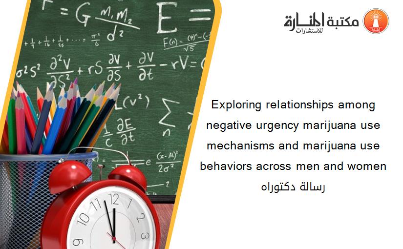 Exploring relationships among negative urgency marijuana use mechanisms and marijuana use behaviors across men and women رسالة دكتوراه