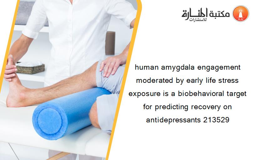 human amygdala engagement moderated by early life stress exposure is a biobehavioral target for predicting recovery on antidepressants 213529
