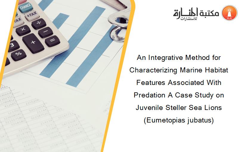 An Integrative Method for Characterizing Marine Habitat Features Associated With Predation A Case Study on Juvenile Steller Sea Lions (Eumetopias jubatus)