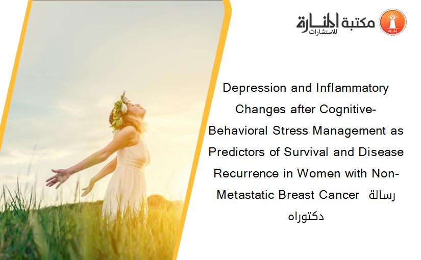 Depression and Inflammatory Changes after Cognitive-Behavioral Stress Management as Predictors of Survival and Disease Recurrence in Women with Non-Metastatic Breast Cancer رسالة دكتوراه