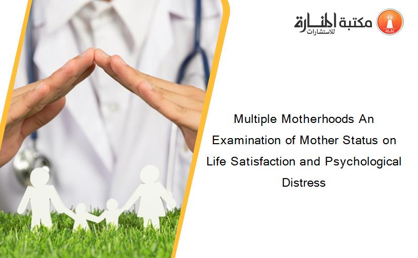 Multiple Motherhoods An Examination of Mother Status on Life Satisfaction and Psychological Distress