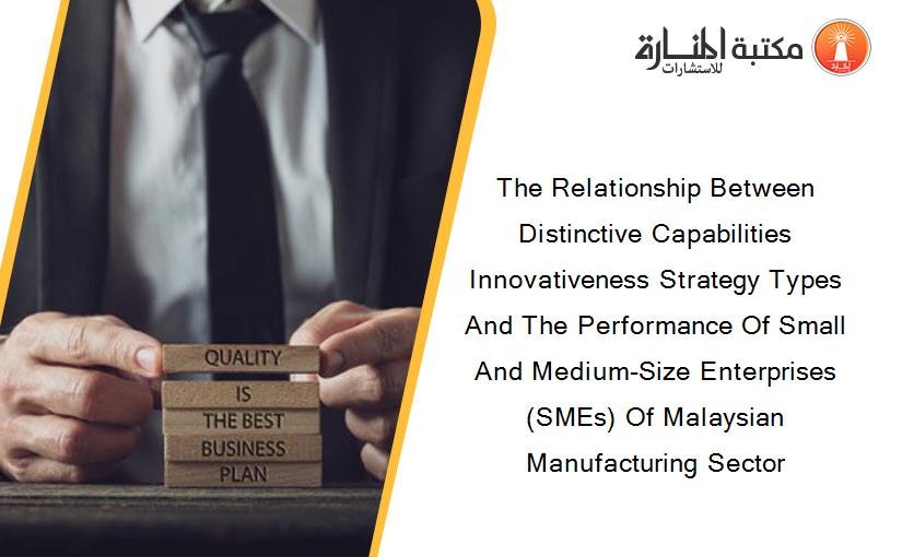 The Relationship Between Distinctive Capabilities Innovativeness Strategy Types And The Performance Of Small And Medium-Size Enterprises (SMEs) Of Malaysian Manufacturing Sector
