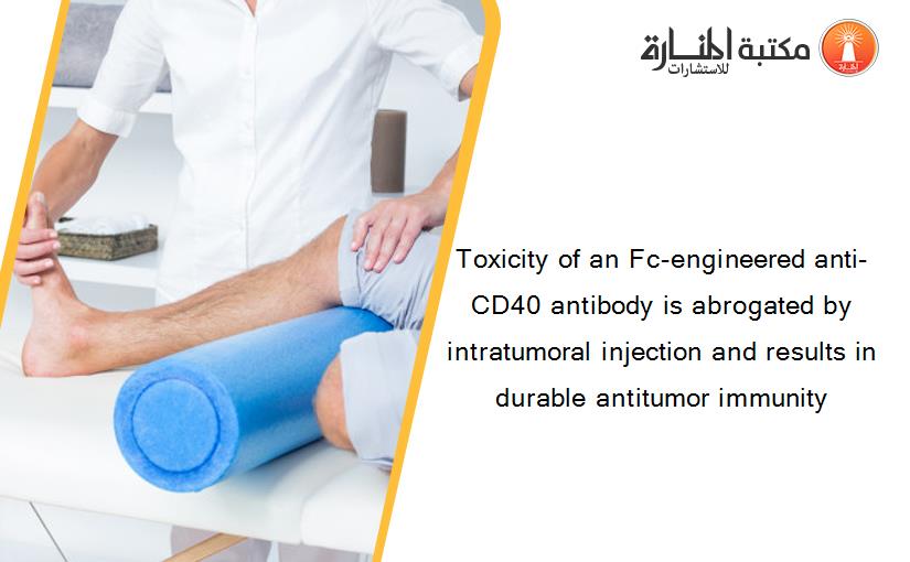 Toxicity of an Fc-engineered anti-CD40 antibody is abrogated by intratumoral injection and results in durable antitumor immunity