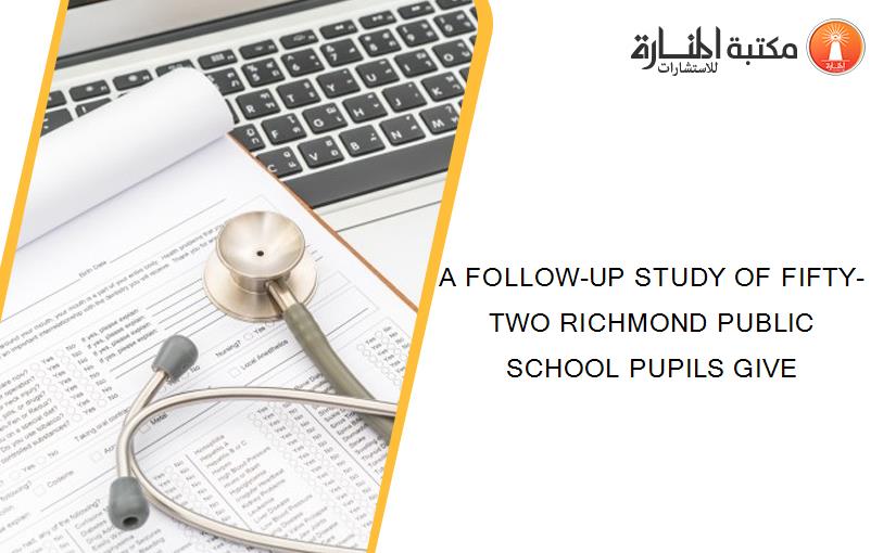 A FOLLOW-UP STUDY OF FIFTY-TWO RICHMOND PUBLIC SCHOOL PUPILS GIVE