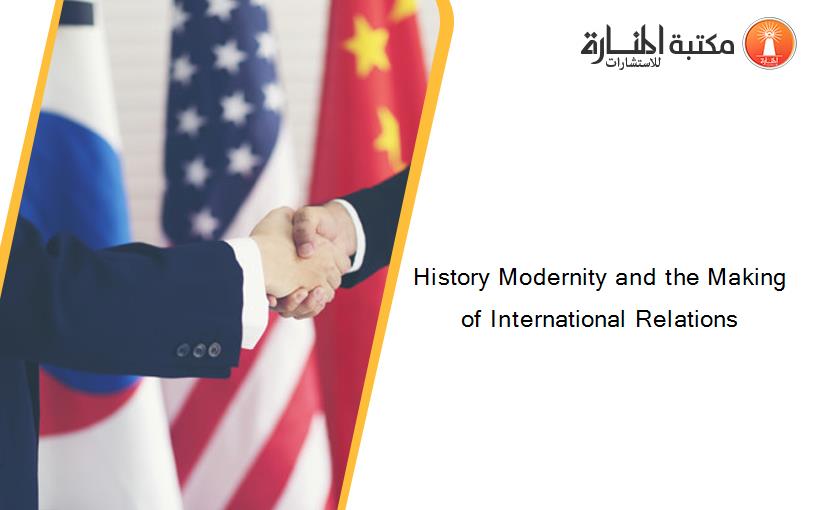 History Modernity and the Making of International Relations