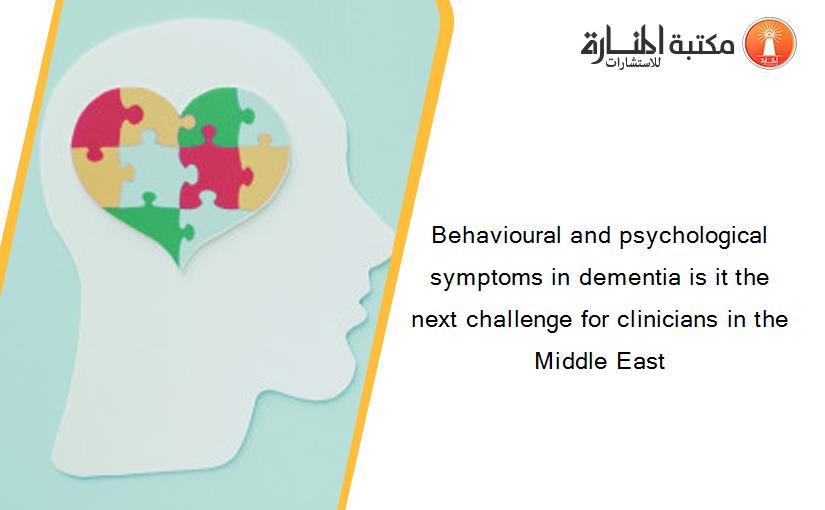Behavioural and psychological symptoms in dementia is it the next challenge for clinicians in the Middle East
