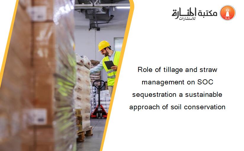 Role of tillage and straw management on SOC sequestration a sustainable approach of soil conservation