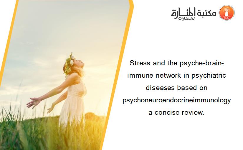 Stress and the psyche–brain–immune network in psychiatric diseases based on psychoneuroendocrineimmunology a concise review.