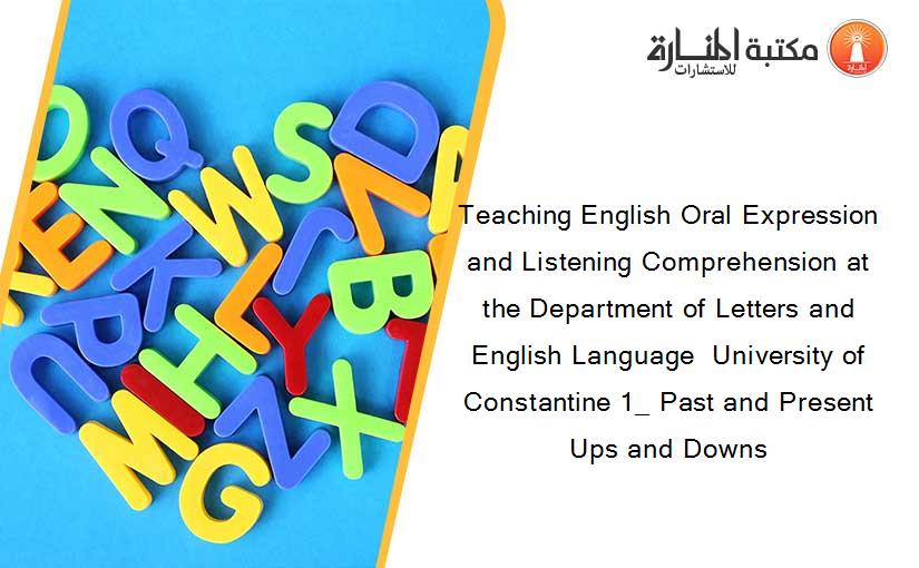 Teaching English Oral Expression and Listening Comprehension at the Department of Letters and English Language  University of Constantine 1_ Past and Present Ups and Downs