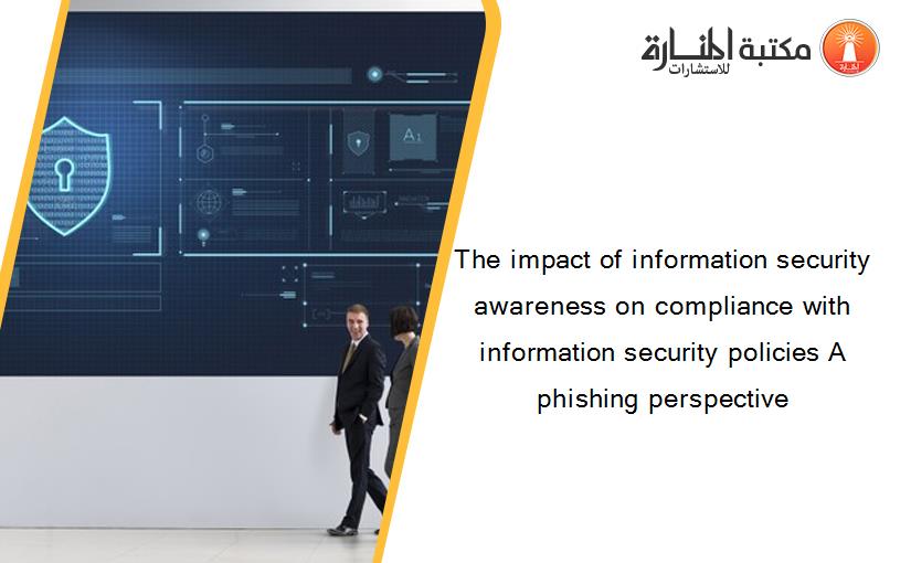 The impact of information security awareness on compliance with information security policies A phishing perspective