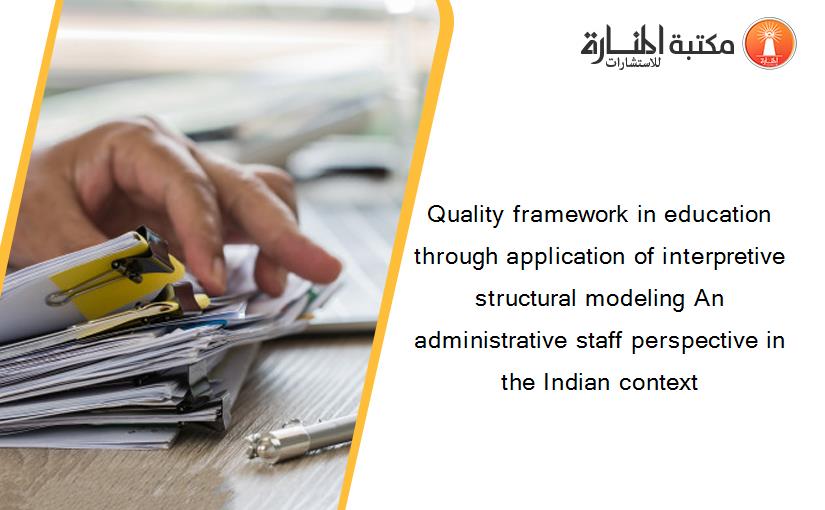 Quality framework in education through application of interpretive structural modeling An administrative staff perspective in the Indian context