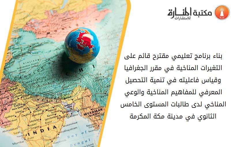بناء برنامج تعليمي مقترح قائم على التغيرات المناخية في مقرر الجغرافيا وقياس فاعليته في تنمية التحصيل المعرفي للمفاهيم المناخية والوعي المناخي لدى طالبات المستوى الخامس الثانوي في مدينة مكة المكرمة