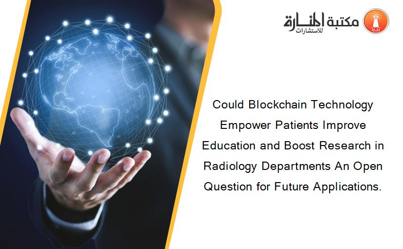 Could Blockchain Technology Empower Patients Improve Education and Boost Research in Radiology Departments An Open Question for Future Applications.