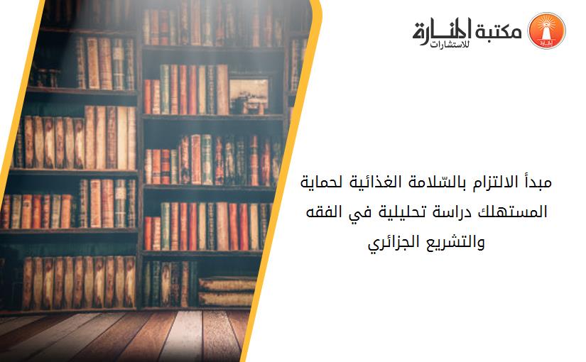 مبدأ الالتزام بالسّلامة الغذائية لحماية المستهلك دراسة تحليلية في الفقه والتشريع الجزائري