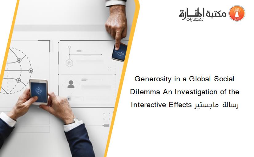 Generosity in a Global Social Dilemma An Investigation of the Interactive Effects رسالة ماجستير