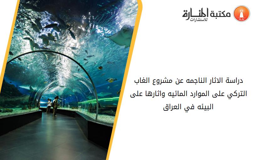 دراسة الاثار الناجمه عن مشروع الغاب التركي على الموارد المائيه واثارها على البيئه في العراق
