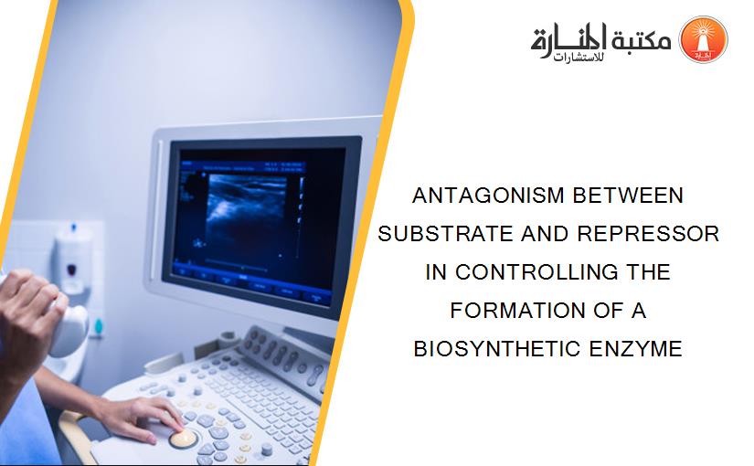 ANTAGONISM BETWEEN SUBSTRATE AND REPRESSOR IN CONTROLLING THE FORMATION OF A BIOSYNTHETIC ENZYME
