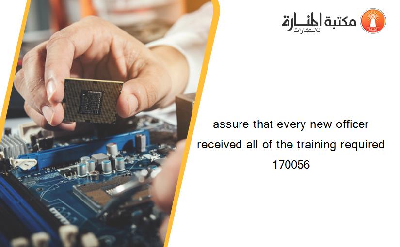 assure that every new officer received all of the training required 170056
