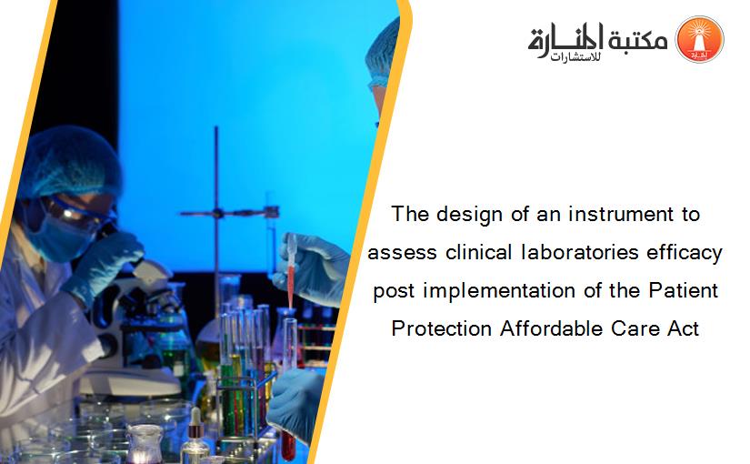 The design of an instrument to assess clinical laboratories efficacy post implementation of the Patient Protection Affordable Care Act