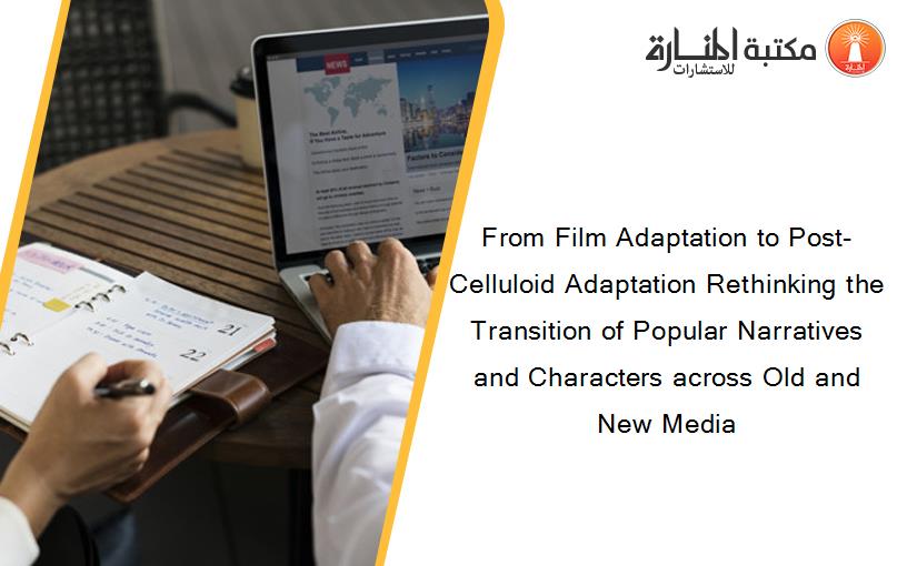 From Film Adaptation to Post-Celluloid Adaptation Rethinking the Transition of Popular Narratives and Characters across Old and New Media