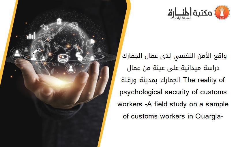 واقع الأمن النفسي لدى عمال الجمارك -دراسة ميدانية على عينة من عمال الجمارك بمدينة ورقلة- The reality of psychological security of customs workers -A field study on a sample of customs workers in Ouargla-