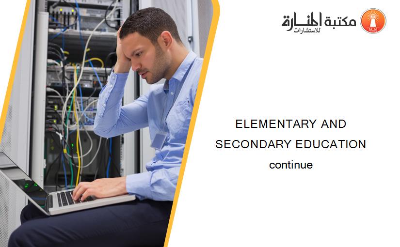 ELEMENTARY AND SECONDARY EDUCATION continue