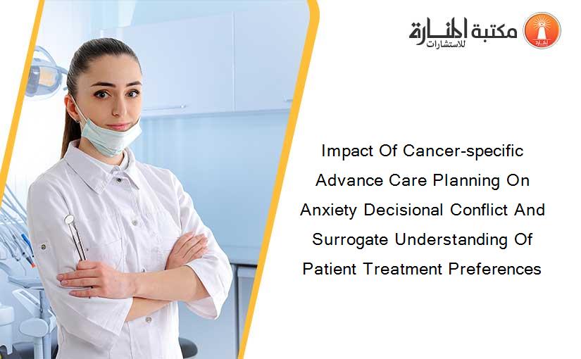 Impact Of Cancer-specific Advance Care Planning On Anxiety Decisional Conflict And Surrogate Understanding Of Patient Treatment Preferences