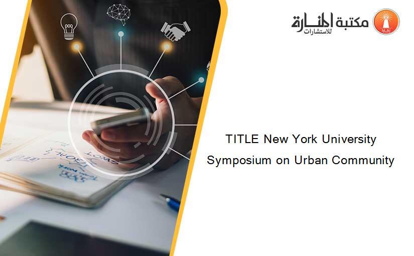 TITLE New York University Symposium on Urban Community