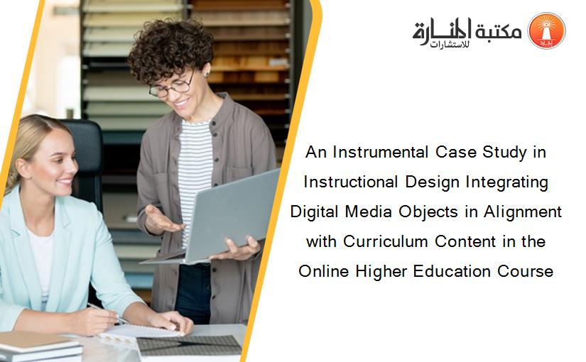An Instrumental Case Study in Instructional Design Integrating Digital Media Objects in Alignment with Curriculum Content in the Online Higher Education Course