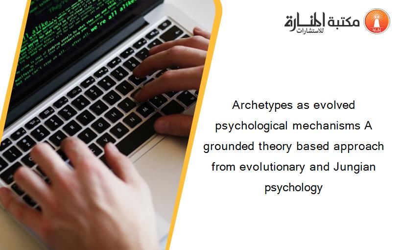 Archetypes as evolved psychological mechanisms A grounded theory based approach from evolutionary and Jungian psychology