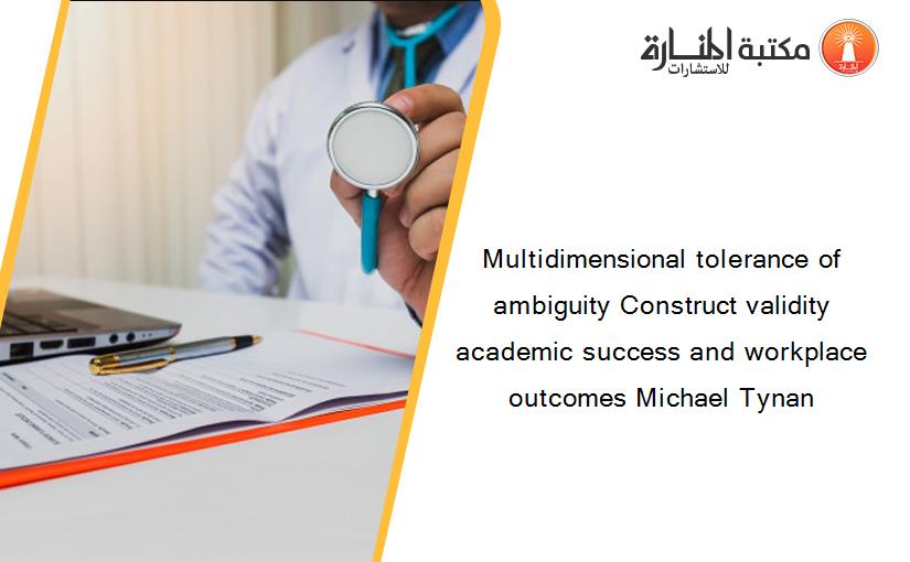 Multidimensional tolerance of ambiguity Construct validity academic success and workplace outcomes Michael Tynan