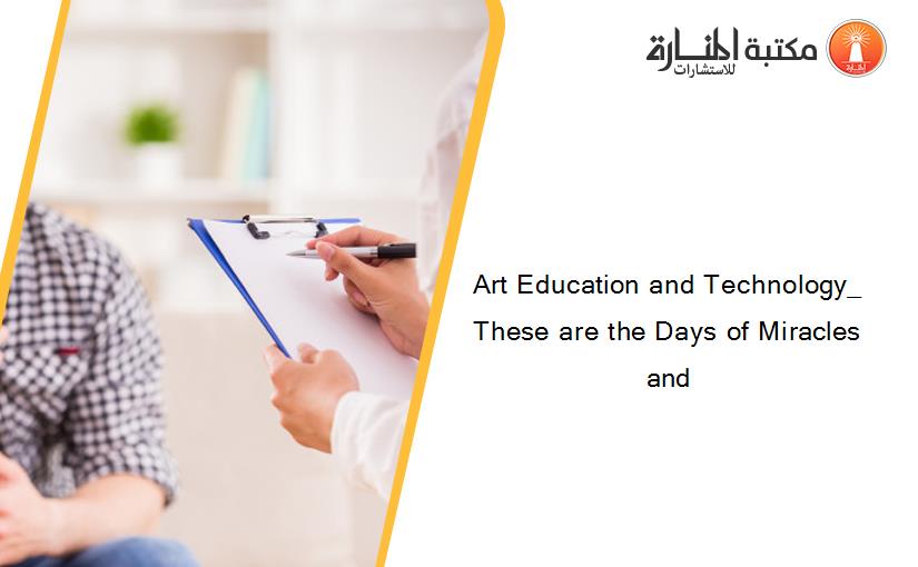 Art Education and Technology_ These are the Days of Miracles and
