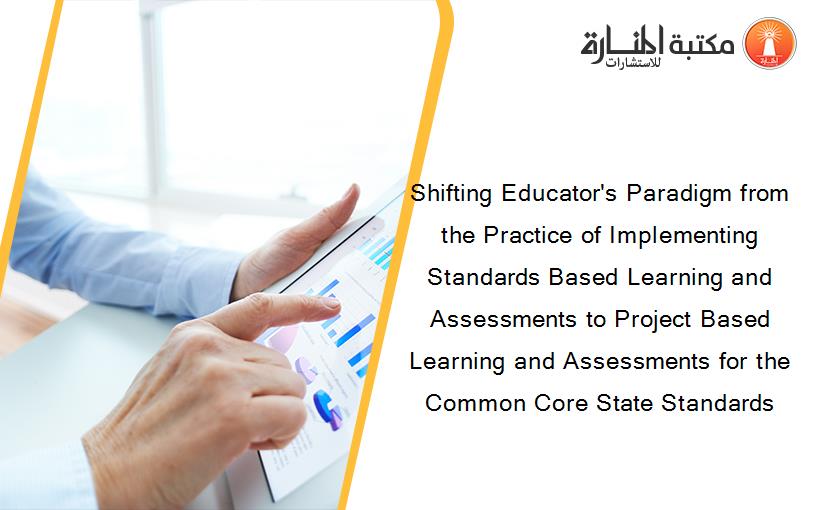 Shifting Educator's Paradigm from the Practice of Implementing Standards Based Learning and Assessments to Project Based Learning and Assessments for the Common Core State Standards