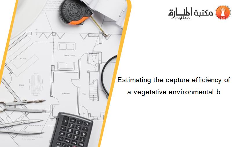 Estimating the capture efficiency of a vegetative environmental b