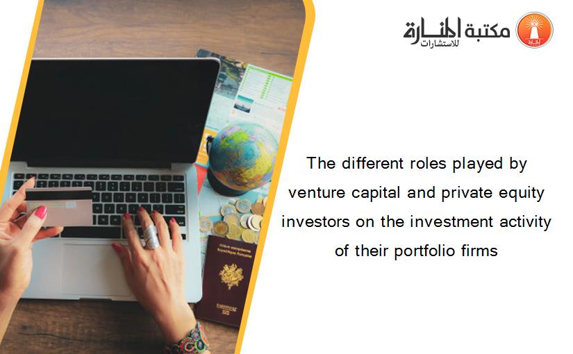The different roles played by venture capital and private equity investors on the investment activity of their portfolio firms