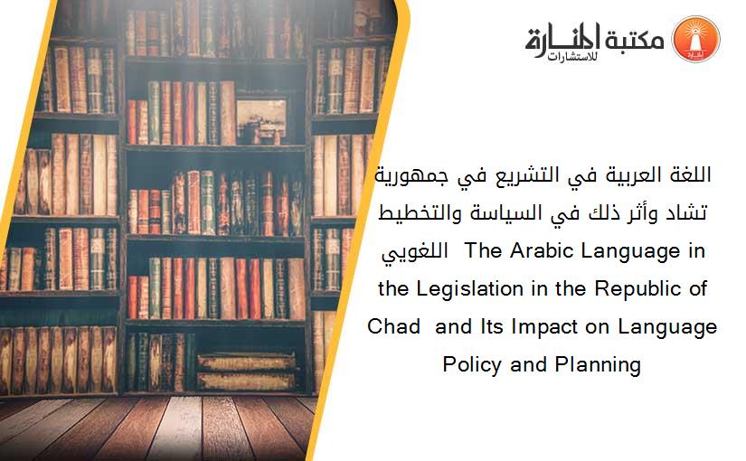 اللغة العربية في التشريع في جمهورية تشاد وأثر ذلك في السياسة والتخطيط اللغويي  The Arabic Language in the Legislation in the Republic of Chad  and Its Impact on Language Policy and Planning