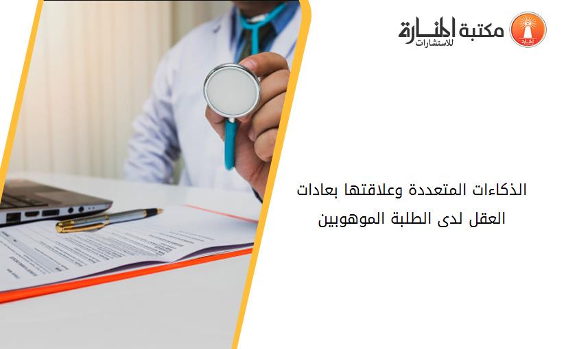 الذكاءات المتعددة وعلاقتها بعادات العقل لدى الطلبة الموهوبين