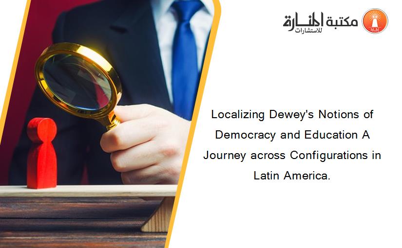 Localizing Dewey's Notions of Democracy and Education A Journey across Configurations in Latin America.