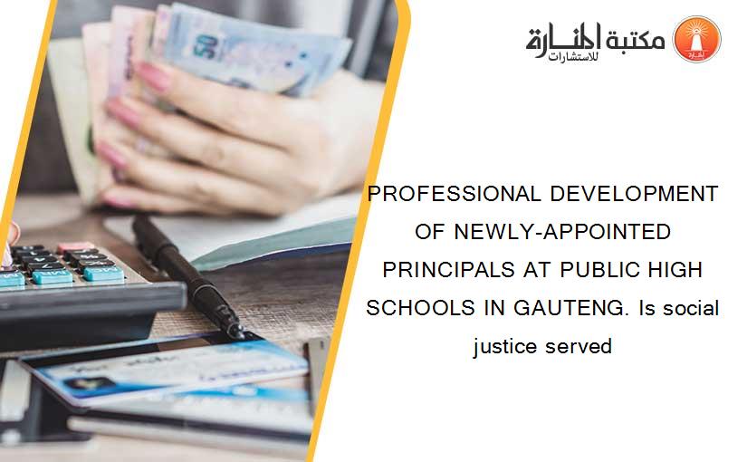 PROFESSIONAL DEVELOPMENT OF NEWLY-APPOINTED PRINCIPALS AT PUBLIC HIGH SCHOOLS IN GAUTENG. Is social justice served