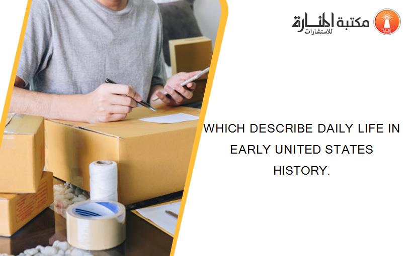 WHICH DESCRIBE DAILY LIFE IN EARLY UNITED STATES HISTORY.