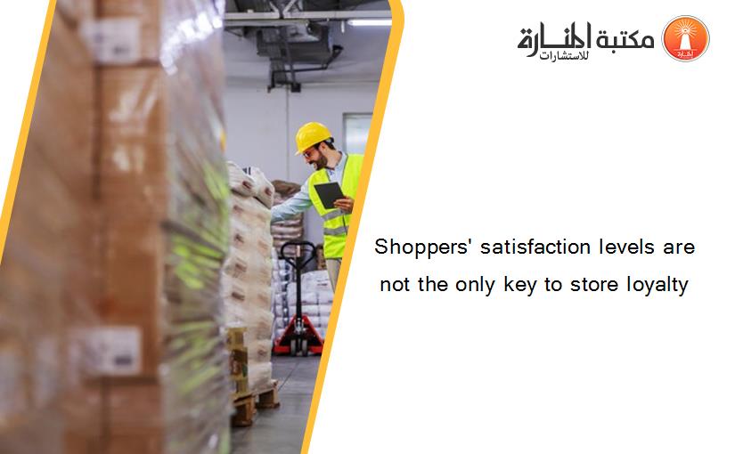 Shoppers' satisfaction levels are not the only key to store loyalty