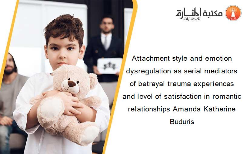 Attachment style and emotion dysregulation as serial mediators of betrayal trauma experiences and level of satisfaction in romantic relationships Amanda Katherine Buduris