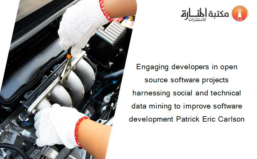 Engaging developers in open source software projects harnessing social and technical data mining to improve software development Patrick Eric Carlson