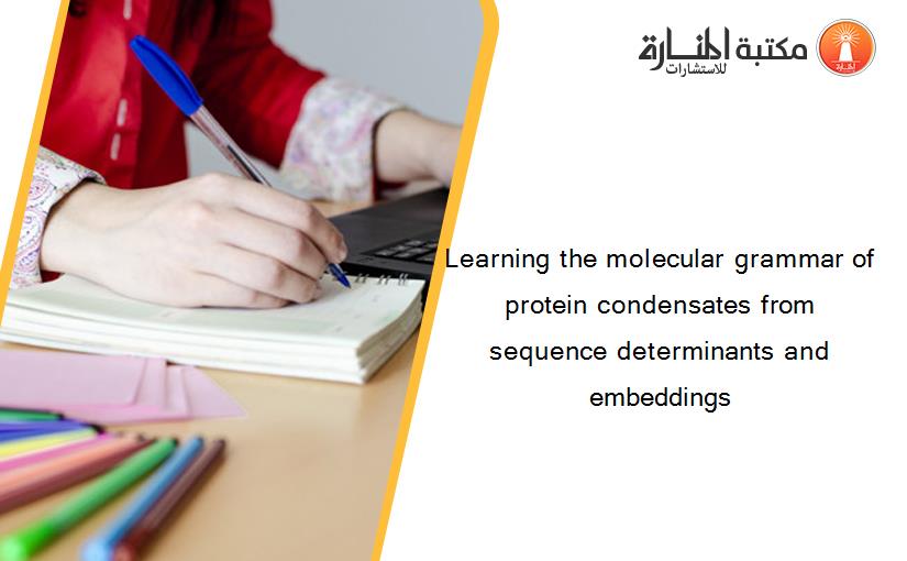 Learning the molecular grammar of protein condensates from sequence determinants and embeddings