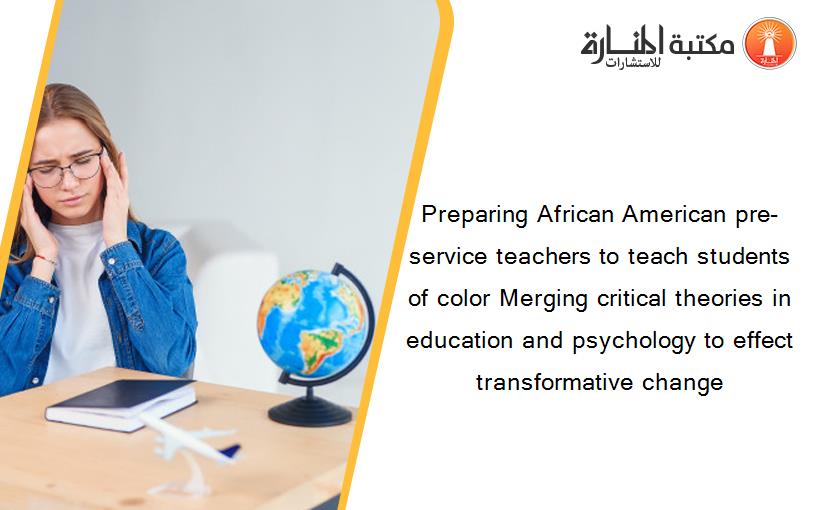 Preparing African American pre-service teachers to teach students of color Merging critical theories in education and psychology to effect transformative change